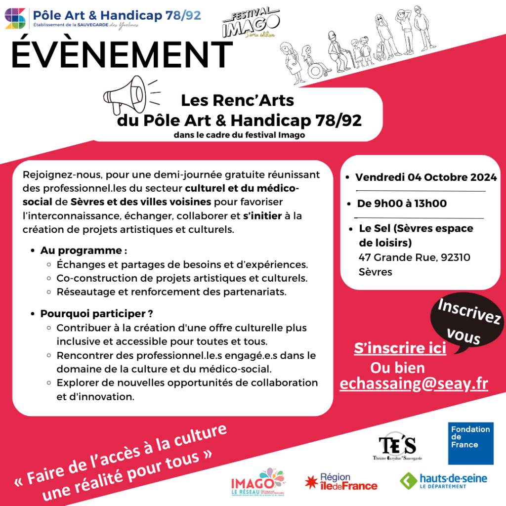 Affiche de communication sur l'évènement : Les Renc’Arts du Pôle Art & Handicap 78/92. Rejoignez-nous pour une demi-journée gratuite d'atelier interprofessionnel unique, réunissant des acteurs culturels et médicosociaux de Sèvres et les villes voisines pour échanger, collaborer et s’initier à la création de projets culturels. Au programme : Échanges et partages de besoins et d’expériences. Initiation à la création de projets innovants et inclusifs à travers la création de projets artistiques fictifs. Réseautage et renforcement des partenariats. Pourquoi participer ? Contribuer à la création d'une culture plus inclusive et accessible pour tous. Rencontrer des professionnels engagés dans le domaine de la culture et du médicosocial. Explorer de nouvelles opportunités de collaboration et d'innovation. L'événement aura lieu le 4 octobre 2024 de 9h à 13h à l'espace de loisirs le Sel de Sèvres. 47 Grande Rue, 92310, Sèvres. Pour vous inscrire envoyez un mail à l'adresse suivante : echassaing@seay.fr ou bien appelez le 0677356716